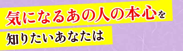 気になるあの人の本心を知りたいあなたは