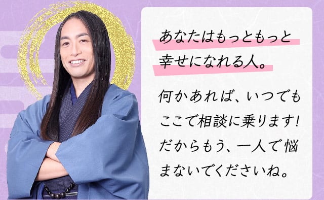 あなたはもっともっと幸せになれる人。何かあれば、いつでもここで相談に乗ります!だからもう、一人で悩まないでくださいね。