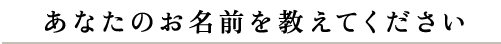 あなたのお名前を教えてください