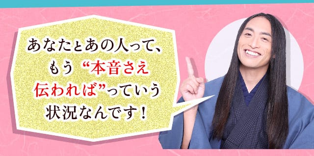 あなたとあの人もこういう “本音さえ伝われば”っていう状況なんです!