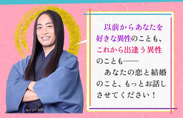 以前からあなたを好きな異性のことも、これから出逢う異性のことも―― あなたの恋と結婚のこと、もっとお話しさせてください!