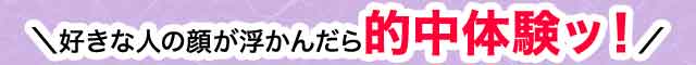 好きな人の顔が浮かんだら的中体験ッ！