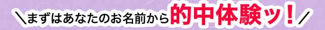 まずはあなたのお名前から的中体験ッ！